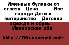 Именные булавки от сглаза › Цена ­ 250 - Все города Дети и материнство » Детская одежда и обувь   . Ивановская обл.